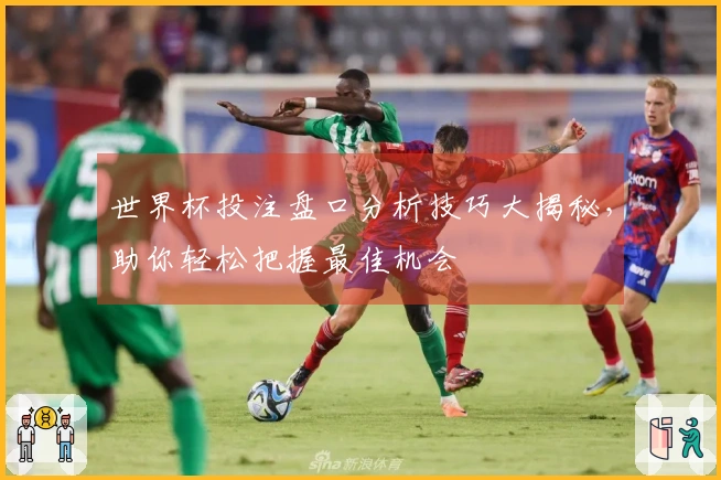 世界杯投注盘口分析技巧大揭秘,助你轻松把握最佳机会