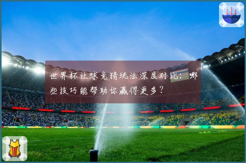 世界杯让球竞猜玩法深度对比:哪些技巧能帮助你赢得更多?