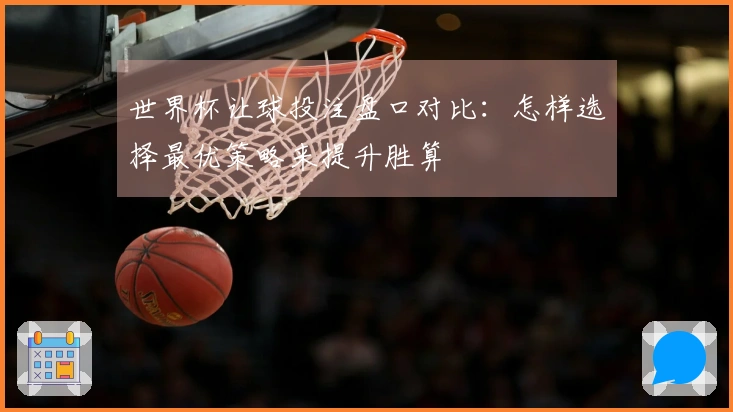 世界杯让球投注盘口对比：怎样选择最优策略来提升胜算