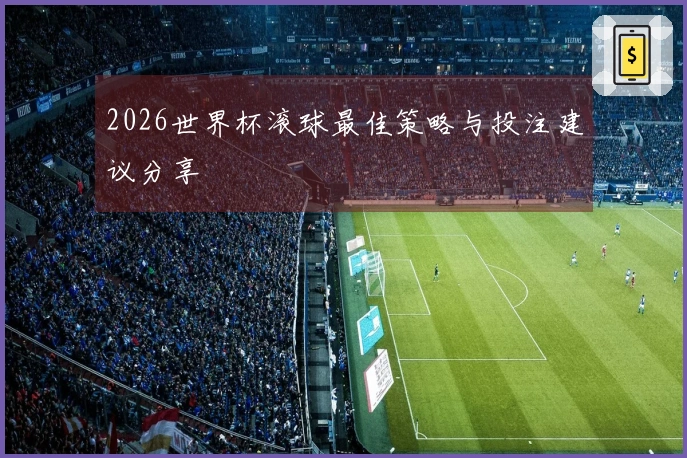 2026世界杯滚球最佳策略与投注建议分享