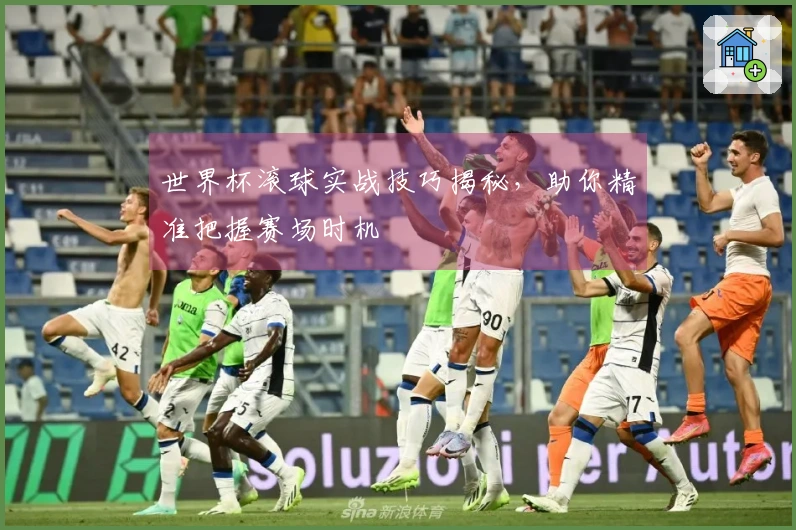 世界杯滚球实战技巧揭秘，助你精准把握赛场时机
