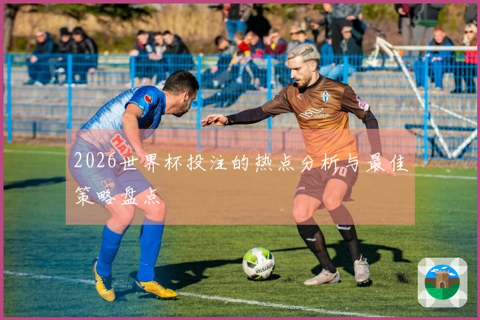 2026世界杯投注的热点分析与最佳策略盘点