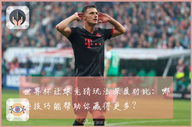 世界杯让球竞猜玩法深度对比：哪些技巧能帮助你赢得更多？