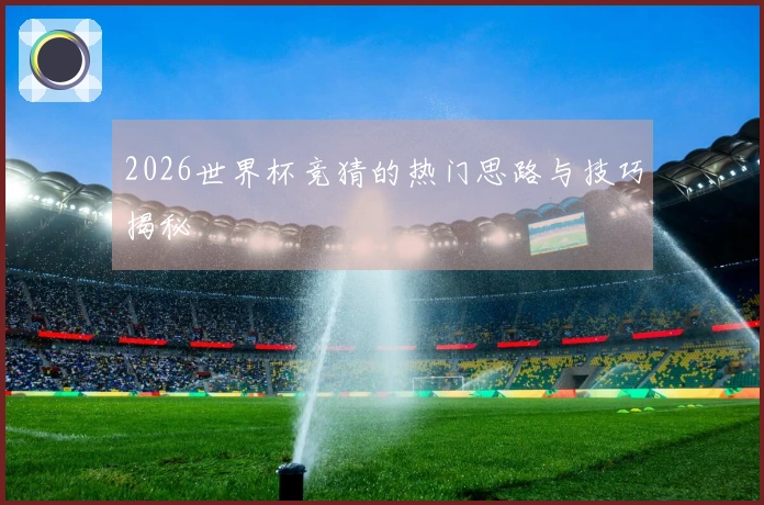 2026世界杯竞猜的热门思路与技巧揭秘