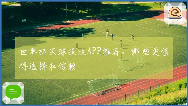 世界杯买球投注APP推荐，哪些更值得选择和信赖