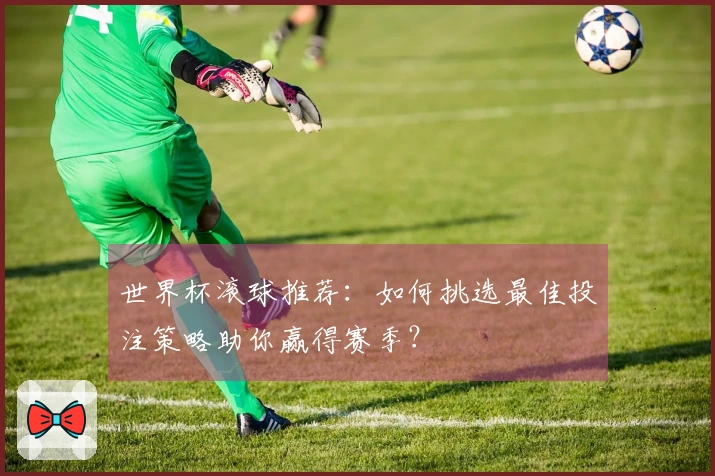 世界杯滚球推荐：如何挑选最佳投注策略助你赢得赛季？