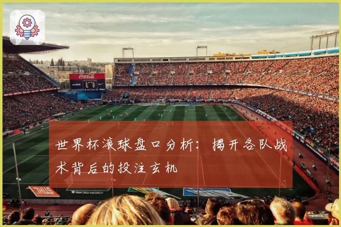 世界杯滚球盘口分析：揭开各队战术背后的投注玄机